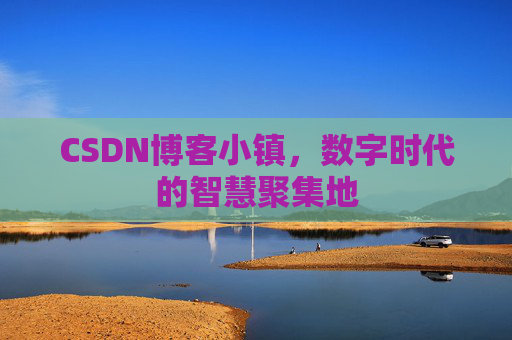 CSDN博客小镇，数字时代的智慧聚集地